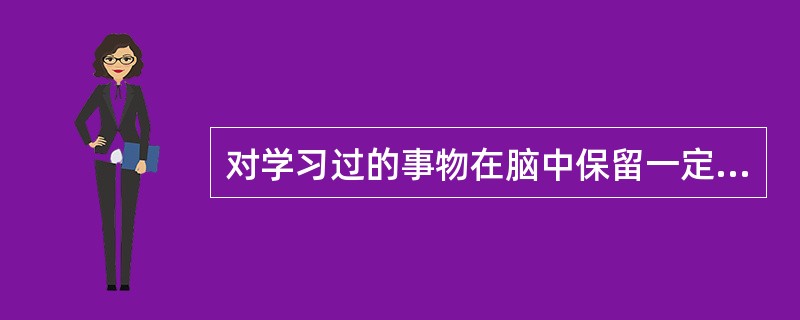 对学习过的事物在脑中保留一定时间，称为()