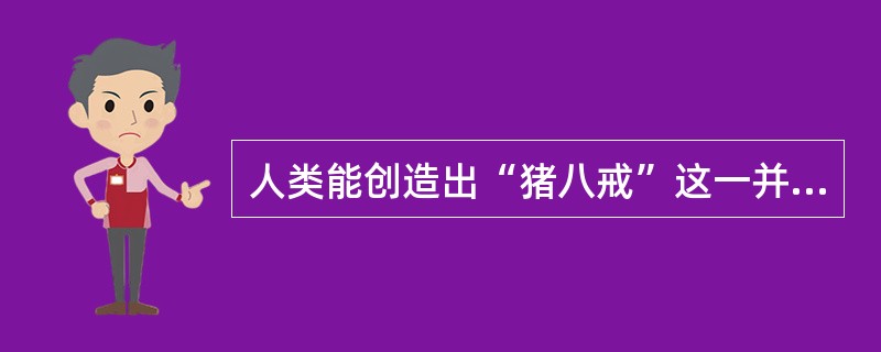 人类能创造出“猪八戒”这一并不客观存在的文学形象，这恰好说明了()