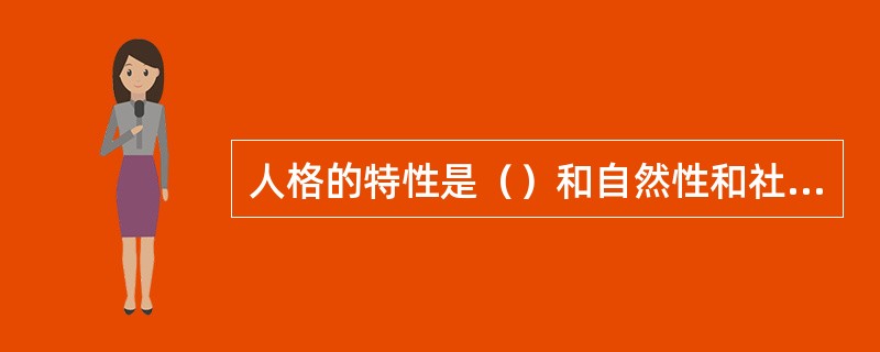 人格的特性是（）和自然性和社会性。