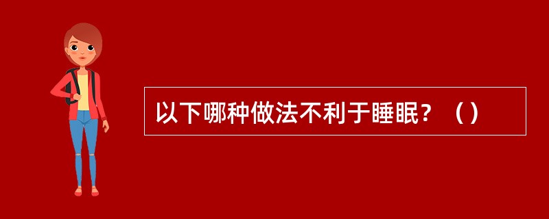 以下哪种做法不利于睡眠？（）