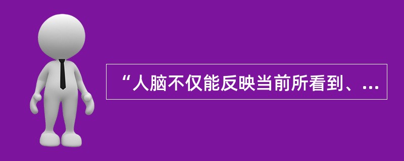 “人脑不仅能反映当前所看到、听到的事物，还能反映过去经历过的事物和想象出来从未见