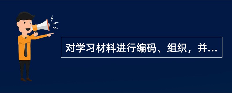 对学习材料进行编码、组织，并储存在记忆系统的过程是()