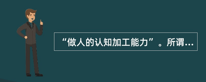 “做人的认知加工能力”。所谓的“做人”是指处理好自己与他人、与社会的关系，体现在