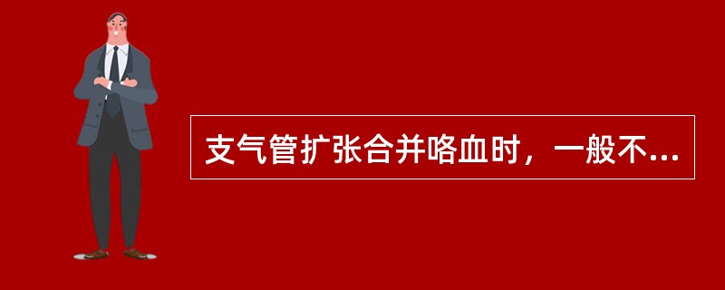 支气管扩张合并咯血时，一般不主张应用（）。