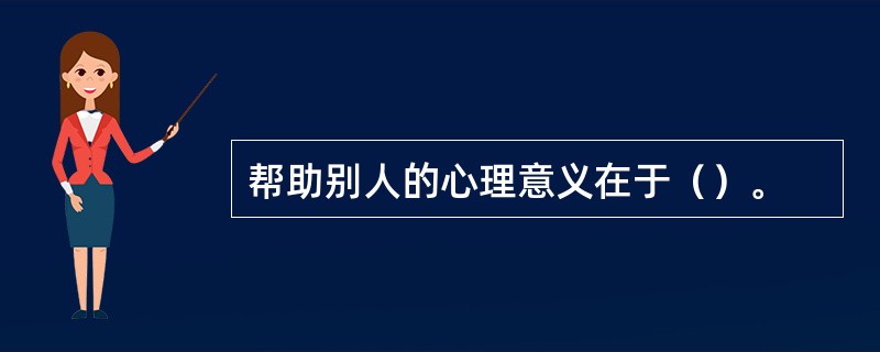 帮助别人的心理意义在于（）。