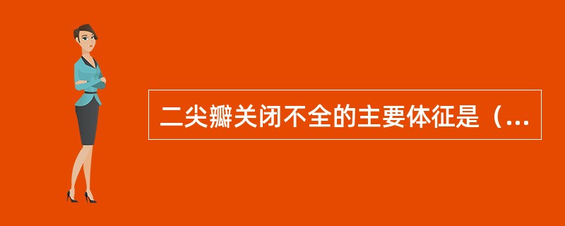 二尖瓣关闭不全的主要体征是（）。