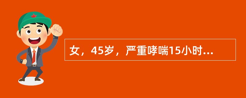 女，45岁，严重哮喘15小时，张口呼吸、大汗、发绀、双肺广泛哮鸣音，痰黏稠，不易