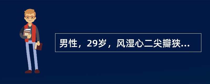 男性，29岁，风湿心二尖瓣狭窄、主动脉关闭不全病史多年，因低热2周并心衰加重入院