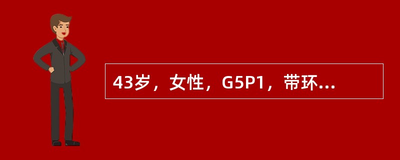 43岁，女性，G5P1，带环避孕10年。近5年来经量渐增多，痛经逐渐加重，并经期