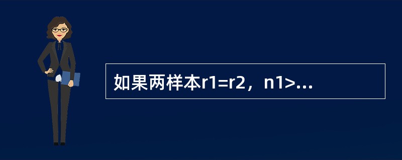 如果两样本r1=r2，n1>n2，那么（）