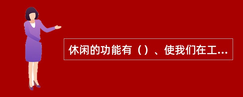 休闲的功能有（）、使我们在工作以外获得满足、（）、增进身心发展。