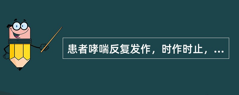 患者哮喘反复发作，时作时止，发作时呼吸急促，喉中有哮鸣音，不能平卧，止时如常人。