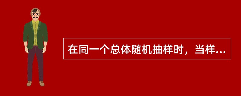 在同一个总体随机抽样时，当样本量增大时，一般情况下（）