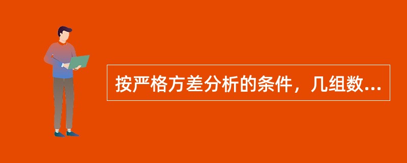 按严格方差分析的条件，几组数据比较时，不可直接进行方差分析是（）