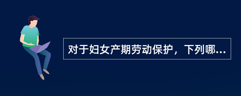 对于妇女产期劳动保护，下列哪项不恰当（）