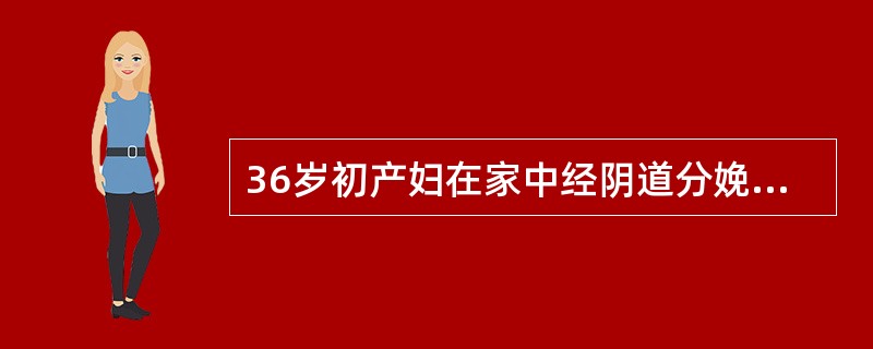 36岁初产妇在家中经阴道分娩，当胎儿及胎盘娩出后，出现时多时少的阴道持续流血已2