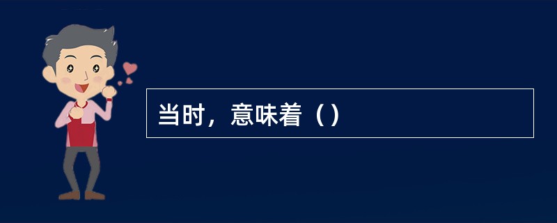 当时，意味着（）