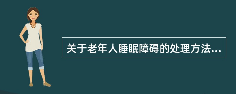 关于老年人睡眠障碍的处理方法，正确的是（）