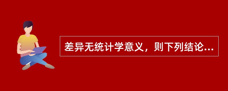 差异无统计学意义，则下列结论哪一个是错误的（）