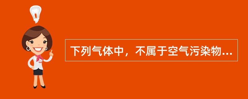 下列气体中，不属于空气污染物质的是（）。