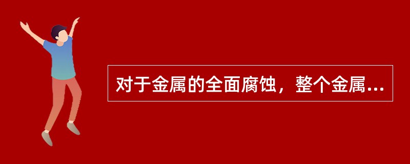 对于金属的全面腐蚀，整个金属表面产生（）。