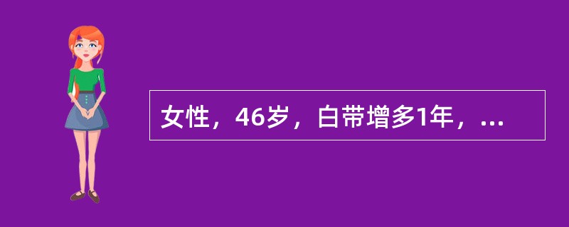 女性，46岁，白带增多1年，偶有血丝，近3个月有性交出血，月经尚规则，妇科检查见