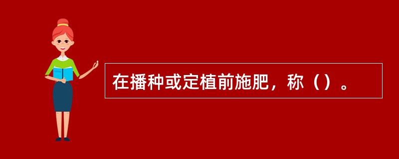 在播种或定植前施肥，称（）。