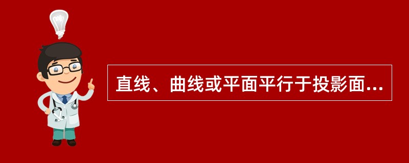 直线、曲线或平面平行于投影面时，直线或曲线的投影实长，平面的投影反映真实形状是正