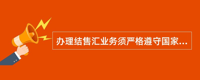 办理结售汇业务须严格遵守国家外汇管理规定，对相关结售汇凭证、单据或证明材料应审查