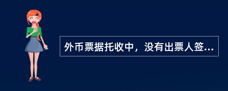 外币票据托收中，没有出票人签字（含印刷体签字）的票据为无效票据，我行不予受理，包