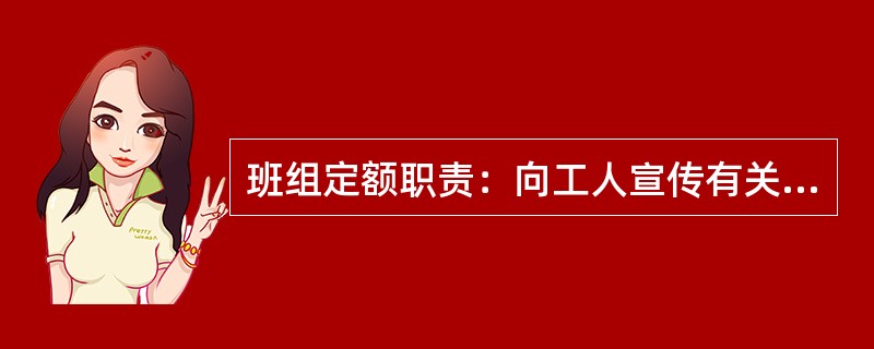 班组定额职责：向工人宣传有关制订定额的依据，解释上级决定的目的和要求。