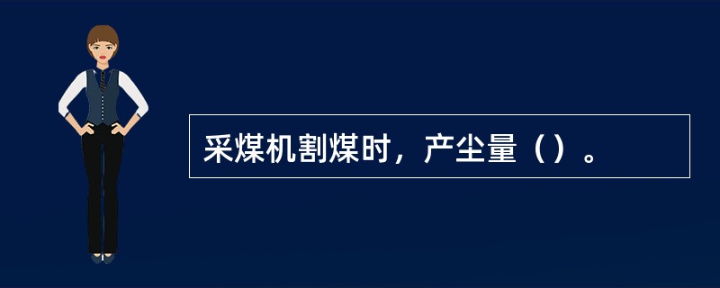 采煤机割煤时，产尘量（）。
