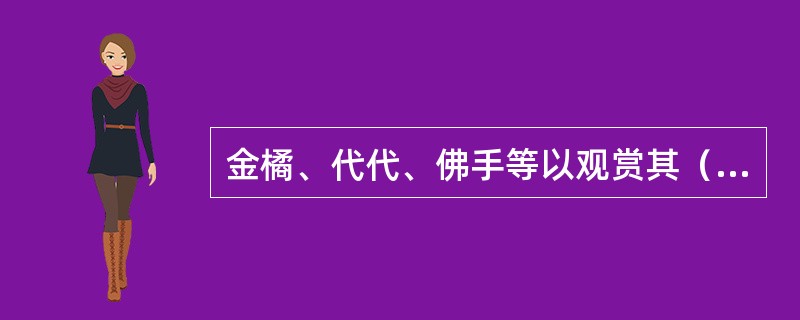 金橘、代代、佛手等以观赏其（）为主，属于观果类花卉。