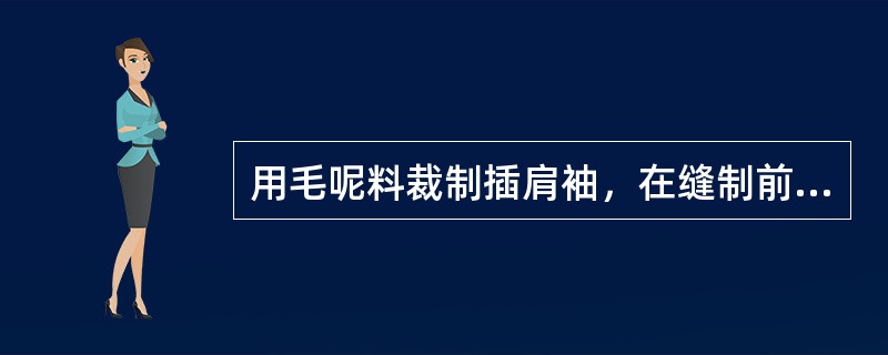 用毛呢料裁制插肩袖，在缝制前应先进行归拔定形，前袖片的袖底缝要拔开，后袖片的袖中