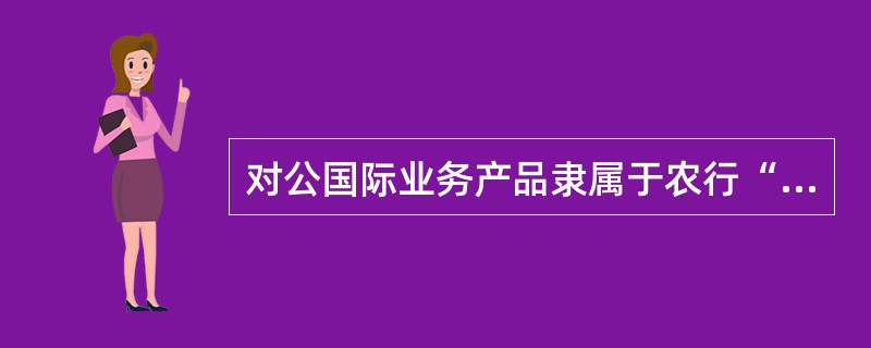 对公国际业务产品隶属于农行“五金”品牌中的（）系列。