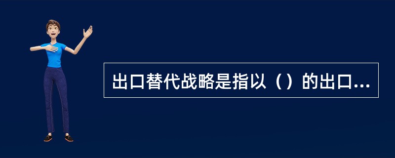 出口替代战略是指以（）的出口替代传统的初级产品出口，以增加外汇收入，带动工业体系