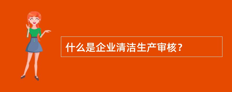 什么是企业清洁生产审核？