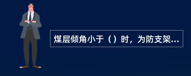 煤层倾角小于（）时，为防支架和输送机下滑，把工作面调成伪斜