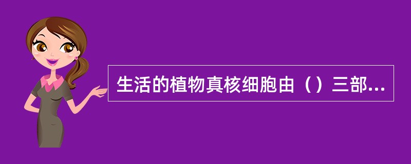 生活的植物真核细胞由（）三部分组成。