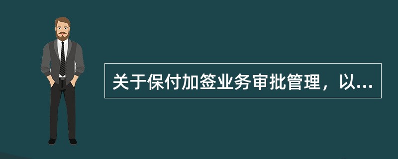 关于保付加签业务审批管理，以下说法正确的包括（）。