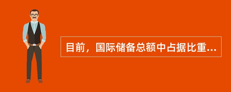 目前，国际储备总额中占据比重最大的资产是（）