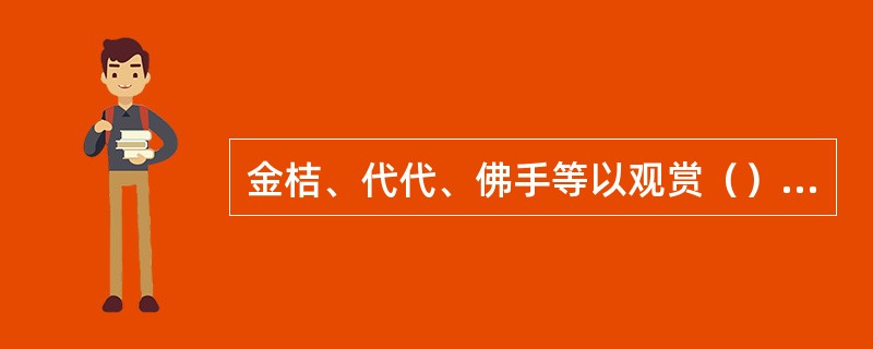 金桔、代代、佛手等以观赏（）为主，属于观果类花卉。