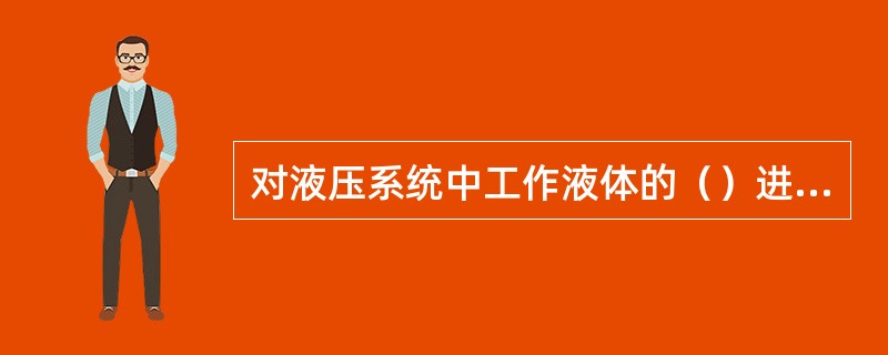 对液压系统中工作液体的（）进行调节控制的机械装置，称为液压控制元件，通常简称为液