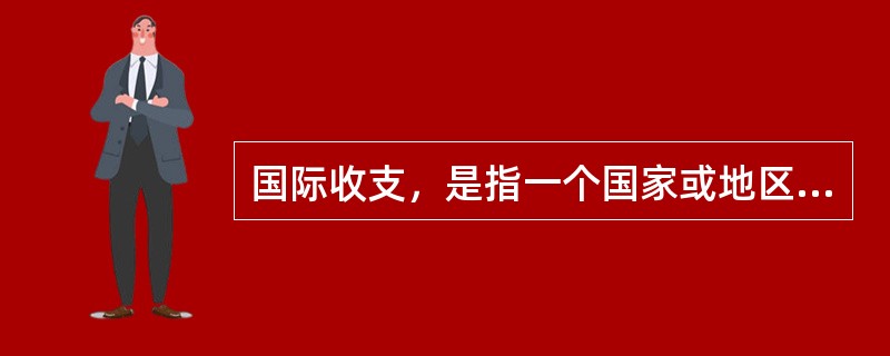 国际收支，是指一个国家或地区与世界上其他国家或地区之间，由于贸易、非贸易和资本往