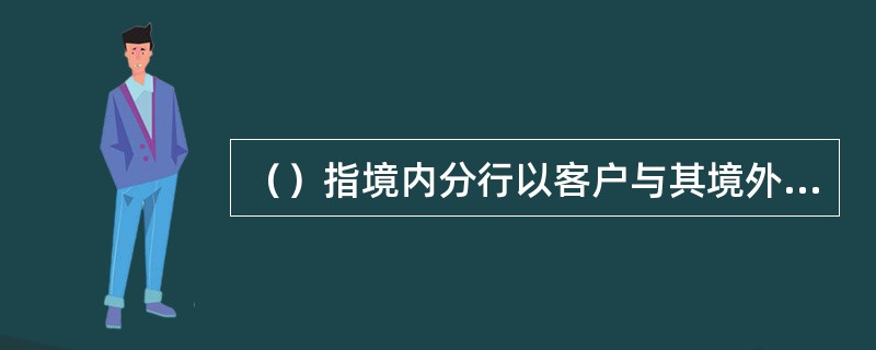 （）指境内分行以客户与其境外关联公司之间的进口业务为贸易背景，依托其境外关联公司