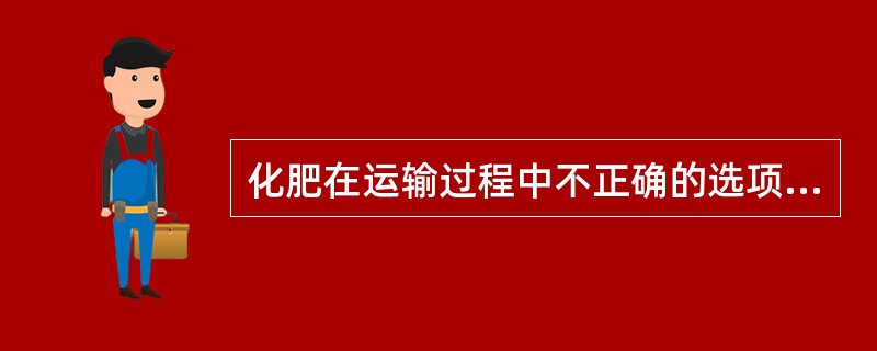 化肥在运输过程中不正确的选项是（）。