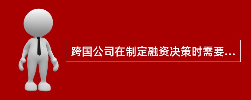 跨国公司在制定融资决策时需要考虑哪些因素？