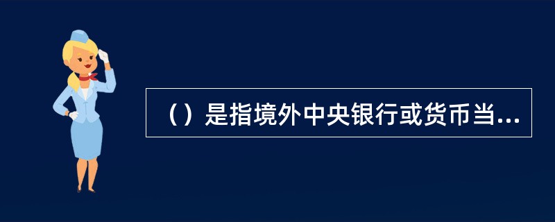 （）是指境外中央银行或货币当局，香港、澳门地区人民币业务清算行，跨境贸易人民币结