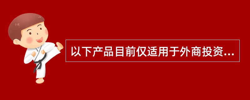 以下产品目前仅适用于外商投资企业的有（）。