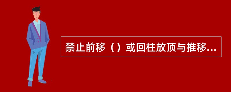 禁止前移（）或回柱放顶与推移（）平行作业。